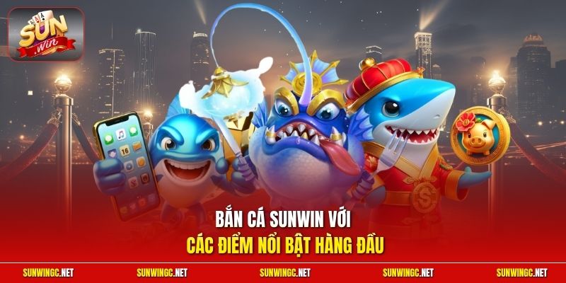 Bắn cá Sunwin với các điểm nổi bật hàng đầu