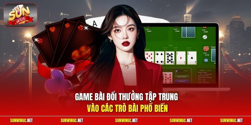 Game bài đổi thưởng tập trung vào các trò bài phổ biến